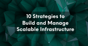 10 Strategies to Build and Manage your Scalable Infrastructure
